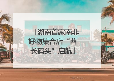 湖南首家南非好物集合店“酋长码头”启航