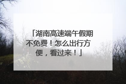 湖南高速端午假期不免费！怎么出行方便，看过来！