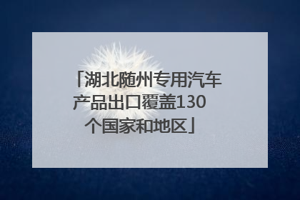 湖北随州专用汽车产品出口覆盖130个国家和地区