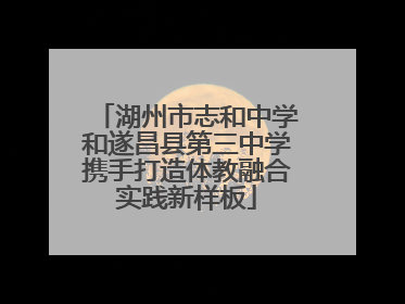 湖州市志和中学和遂昌县第三中学携手打造体教融合实践新样板