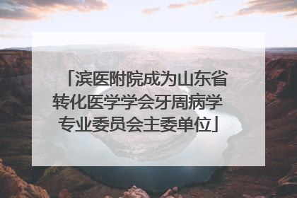 滨医附院成为山东省转化医学学会牙周病学专业委员会主委单位