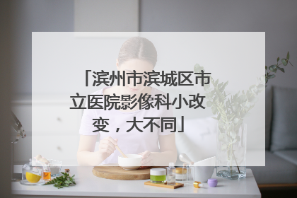 滨州市滨城区市立医院影像科小改变，大不同