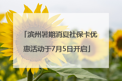 滨州暑期消夏社保卡优惠活动于7月5日开启