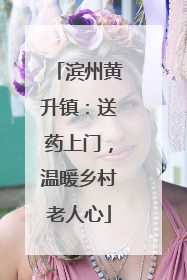 滨州黄升镇：送药上门，温暖乡村老人心