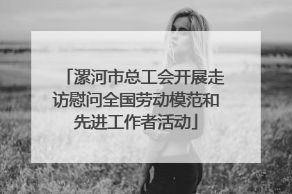 漯河市总工会开展走访慰问全国劳动模范和先进工作者活动
