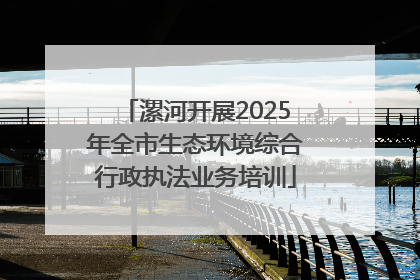 漯河开展2025年全市生态环境综合行政执法业务培训