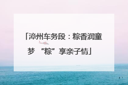 漳州车务段：粽香润童梦 “粽”享亲子情