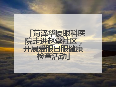 菏泽华厦眼科医院走进赵堂社区，开展爱眼日眼健康检查活动