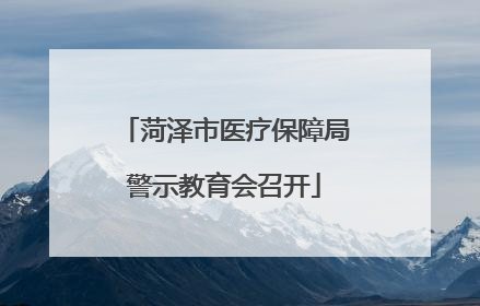 菏泽市医疗保障局警示教育会召开