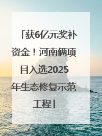 获6亿元奖补资金！河南俩项目入选2025年生态修复示范工程