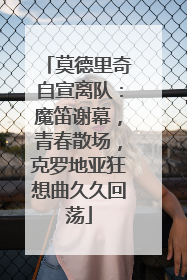莫德里奇自宣离队：魔笛谢幕，青春散场，克罗地亚狂想曲久久回荡