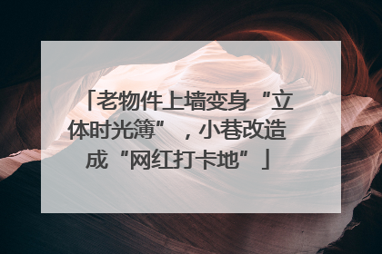 老物件上墙变身“立体时光簿”，小巷改造成“网红打卡地”