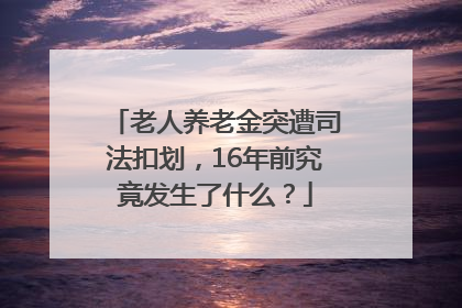 老人养老金突遭司法扣划，16年前究竟发生了什么？