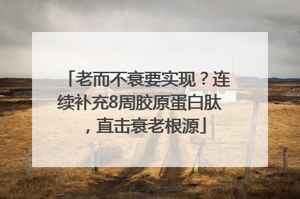 老而不衰要实现？连续补充8周胶原蛋白肽，直击衰老根源