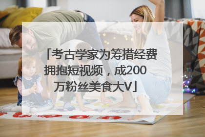 考古学家为筹措经费拥抱短视频，成200万粉丝美食大V
