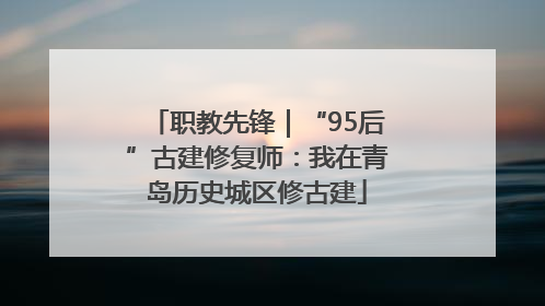 职教先锋｜“95后”古建修复师：我在青岛历史城区修古建