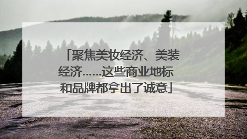 聚焦美妆经济、美装经济……这些商业地标和品牌都拿出了诚意