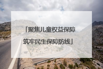 聚焦儿童权益保障 筑牢民生保障防线