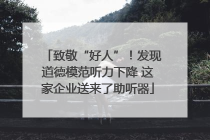 致敬“好人”！发现道德模范听力下降 这家企业送来了助听器