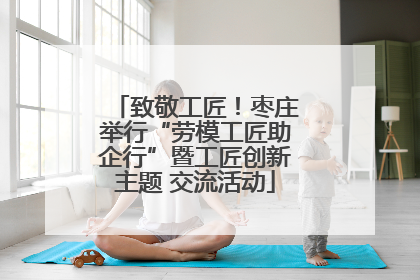 致敬工匠！枣庄举行“劳模工匠助企行”暨工匠创新主题 交流活动