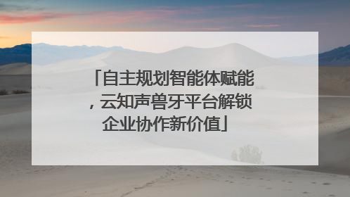 自主规划智能体赋能，云知声兽牙平台解锁企业协作新价值