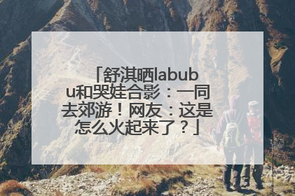 舒淇晒labubu和哭娃合影：一同去郊游！网友：这是怎么火起来了？
