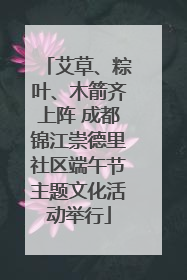 艾草、粽叶、木箭齐上阵 成都锦江崇德里社区端午节主题文化活动举行