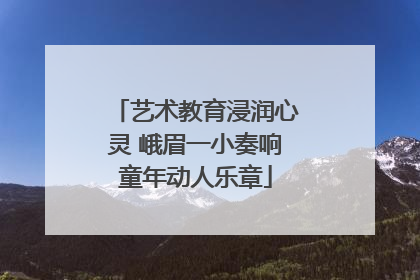 艺术教育浸润心灵 峨眉一小奏响童年动人乐章