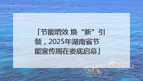 节能增效 焕“新”引领，2025年湖南省节能宣传周在娄底启幕