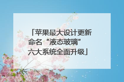 苹果最大设计更新命名“液态玻璃” 六大系统全面升级