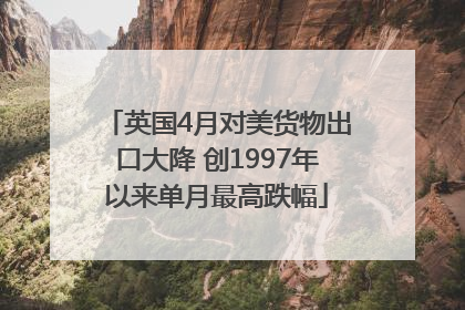 英国4月对美货物出口大降 创1997年以来单月最高跌幅