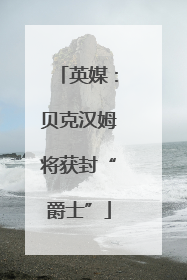英媒：贝克汉姆将获封“爵士”