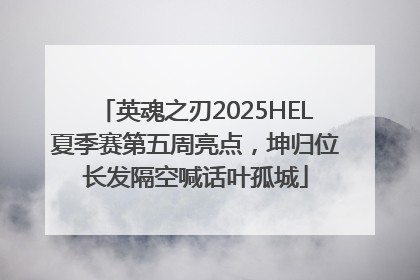 英魂之刃2025HEL夏季赛第五周亮点，坤归位长发隔空喊话叶孤城