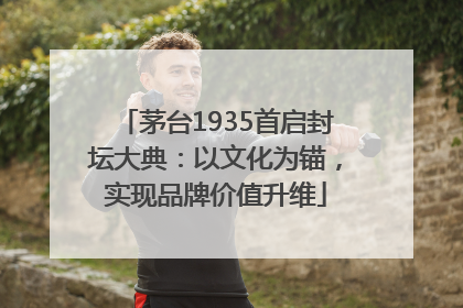 茅台1935首启封坛大典：以文化为锚，实现品牌价值升维