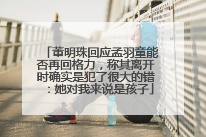董明珠回应孟羽童能否再回格力，称其离开时确实是犯了很大的错：她对我来说是孩子