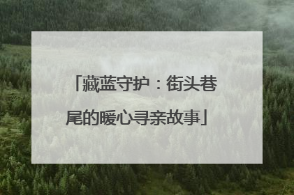 藏蓝守护：街头巷尾的暖心寻亲故事