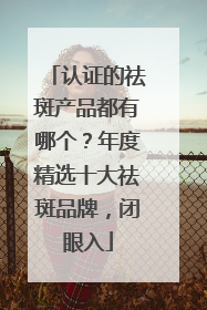 认证的祛斑产品都有哪个？年度精选十大祛斑品牌，闭眼入
