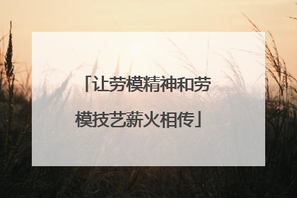 让劳模精神和劳模技艺薪火相传