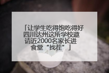 让学生吃得饱吃得好 四川达州这所学校邀请近2000名家长进食堂“找茬”