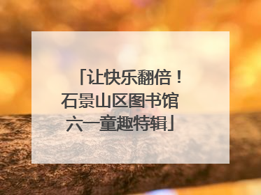 让快乐翻倍！石景山区图书馆六一童趣特辑