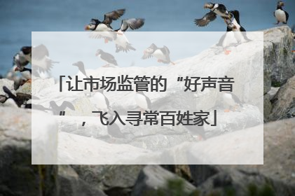 让市场监管的“好声音”，飞入寻常百姓家