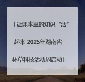 让课本里的知识“活”起来 2025年湖南省林草科技活动周启动