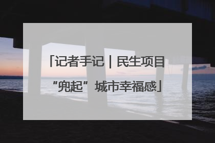 记者手记｜民生项目“兜起”城市幸福感