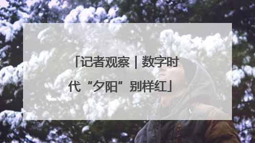 记者观察｜数字时代“夕阳”别样红