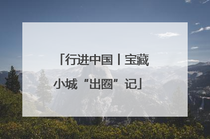 行进中国丨宝藏小城“出圈”记