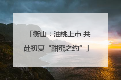 衡山：油桃上市 共赴初夏“甜蜜之约”