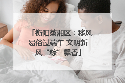 衡阳蒸湘区：移风易俗过端午 文明新风“粽”飘香