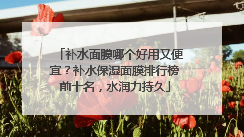 补水面膜哪个好用又便宜？补水保湿面膜排行榜前十名，水润力持久