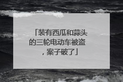 装有西瓜和蒜头的三轮电动车被盗，案子破了