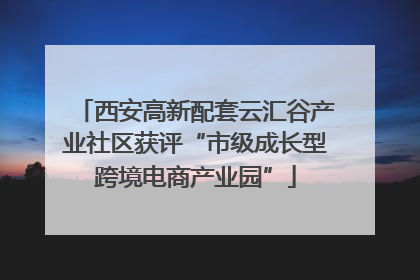 西安高新配套云汇谷产业社区获评“市级成长型跨境电商产业园”